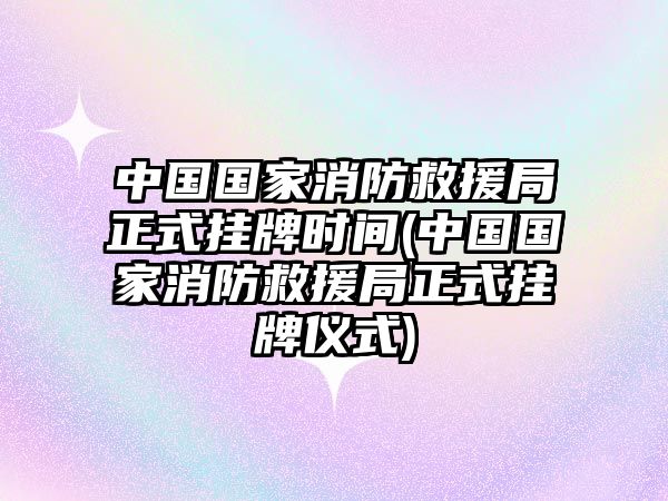 中國國家消防救援局正式掛牌時(shí)間(中國國家消防救援局正式掛牌儀式)