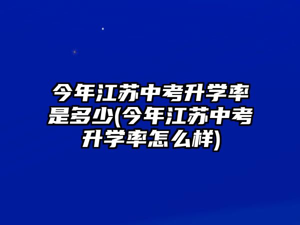 今年江蘇中考升學率是多少(今年江蘇中考升學率怎么樣)