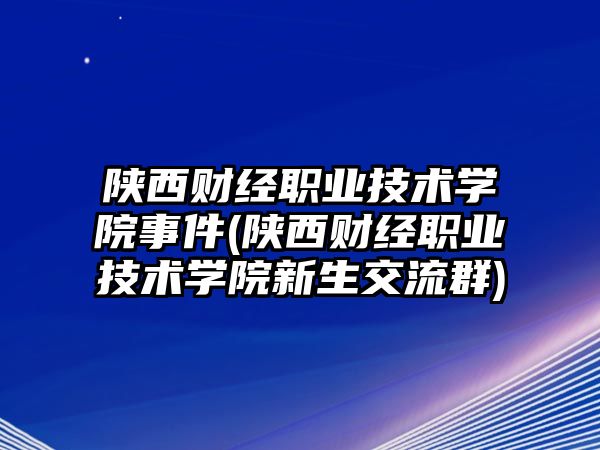 陜西財(cái)經(jīng)職業(yè)技術(shù)學(xué)院事件(陜西財(cái)經(jīng)職業(yè)技術(shù)學(xué)院新生交流群)