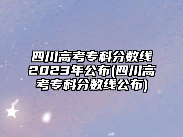 四川高考?？品謹?shù)線2023年公布(四川高考?？品謹?shù)線公布)