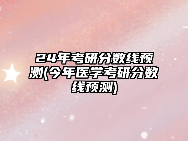 24年考研分數(shù)線預測(今年醫(yī)學考研分數(shù)線預測)