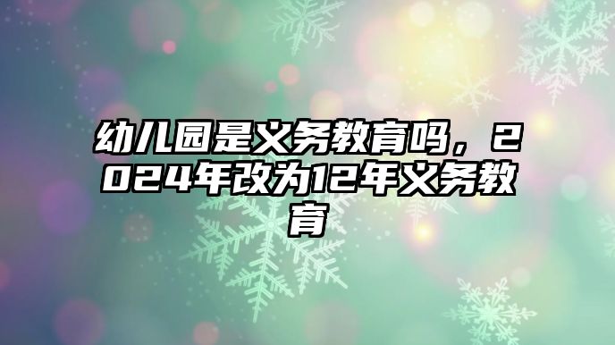 幼兒園是義務(wù)教育嗎，2024年改為12年義務(wù)教育