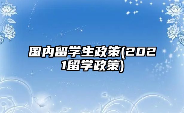 國(guó)內(nèi)留學(xué)生政策(2021留學(xué)政策)