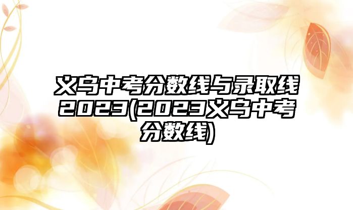 義烏中考分?jǐn)?shù)線與錄取線2023(2023義烏中考分?jǐn)?shù)線)