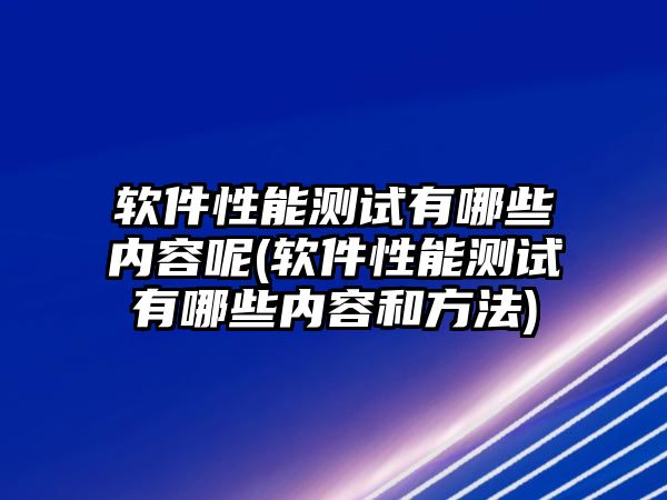 軟件性能測(cè)試有哪些內(nèi)容呢(軟件性能測(cè)試有哪些內(nèi)容和方法)