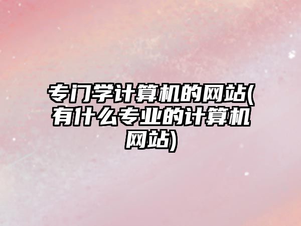 專門學(xué)計算機(jī)的網(wǎng)站(有什么專業(yè)的計算機(jī)網(wǎng)站)