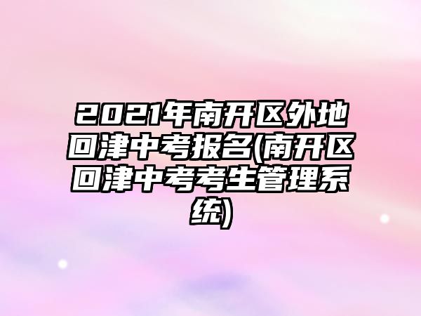 2021年南開(kāi)區(qū)外地回津中考報(bào)名(南開(kāi)區(qū)回津中考考生管理系統(tǒng))