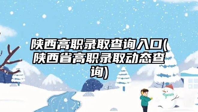 陜西高職錄取查詢?nèi)肟?陜西省高職錄取動態(tài)查詢)