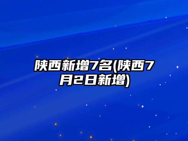 陜西新增7名(陜西7月2日新增)