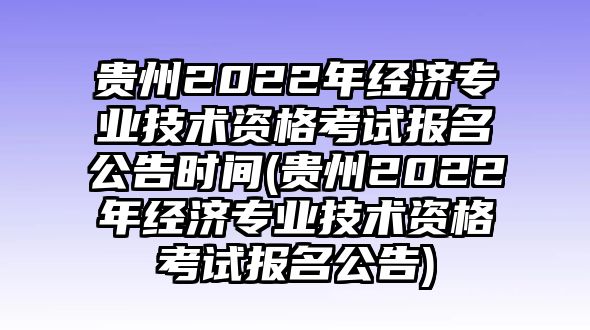 貴州2022年經(jīng)濟(jì)專業(yè)技術(shù)資格考試報(bào)名公告時(shí)間(貴州2022年經(jīng)濟(jì)專業(yè)技術(shù)資格考試報(bào)名公告)