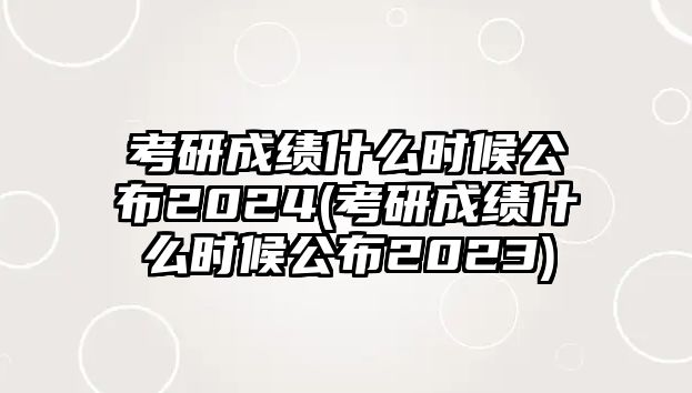 考研成績什么時(shí)候公布2024(考研成績什么時(shí)候公布2023)