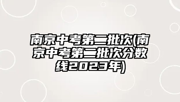 南京中考第二批次(南京中考第二批次分?jǐn)?shù)線2023年)