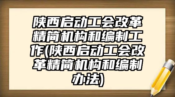 陜西啟動工會改革精簡機構(gòu)和編制工作(陜西啟動工會改革精簡機構(gòu)和編制辦法)