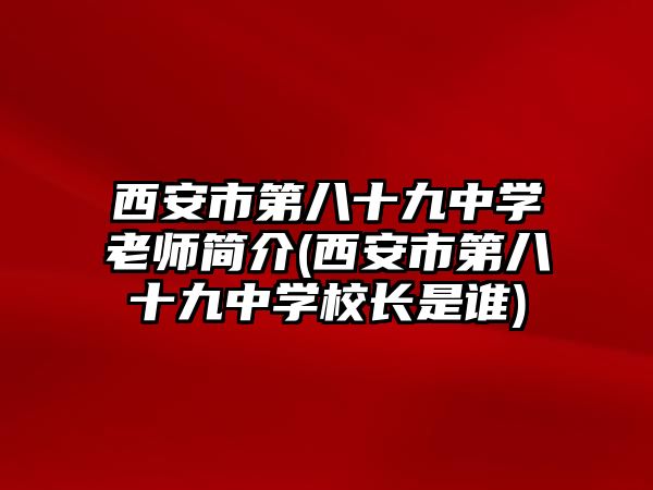 西安市第八十九中學(xué)老師簡介(西安市第八十九中學(xué)校長是誰)