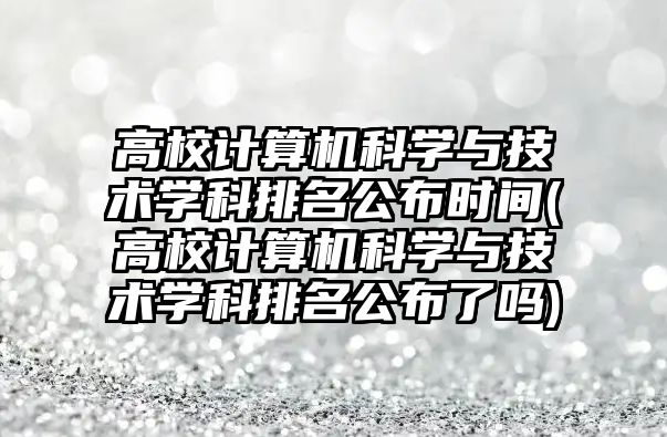 高校計算機科學與技術學科排名公布時間(高校計算機科學與技術學科排名公布了嗎)