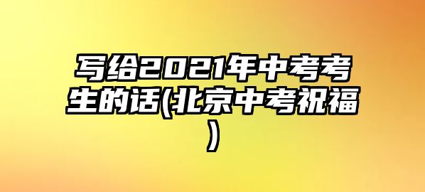 寫給2021年中考考生的話(北京中考祝福)