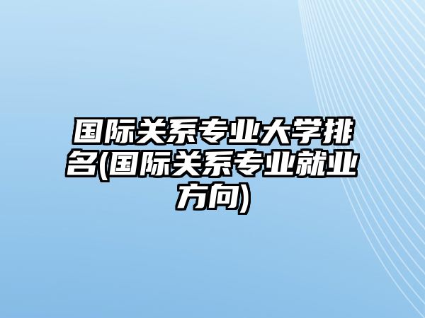 國(guó)際關(guān)系專業(yè)大學(xué)排名(國(guó)際關(guān)系專業(yè)就業(yè)方向)