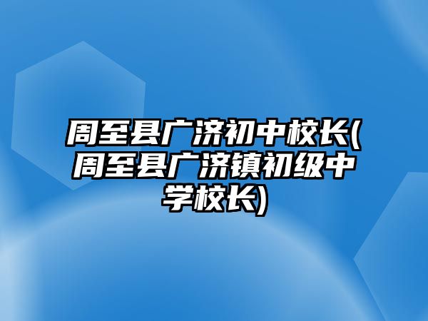 周至縣廣濟(jì)初中校長(周至縣廣濟(jì)鎮(zhèn)初級(jí)中學(xué)校長)