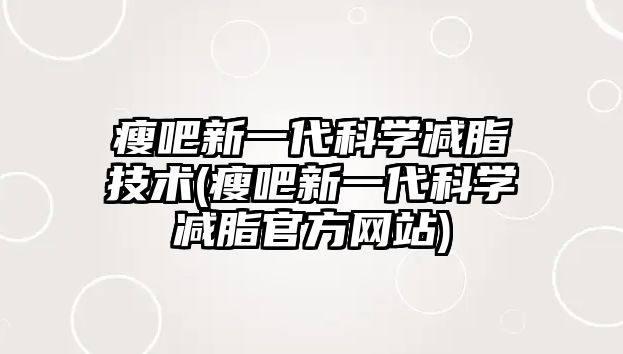 瘦吧新一代科學(xué)減脂技術(shù)(瘦吧新一代科學(xué)減脂官方網(wǎng)站)