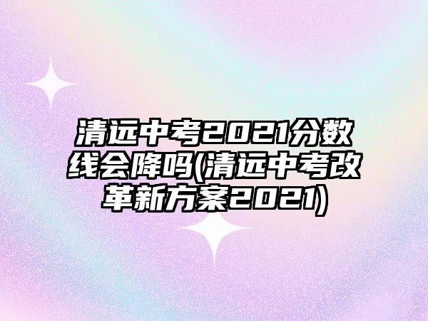 清遠中考2021分數線會降嗎(清遠中考改革新方案2021)