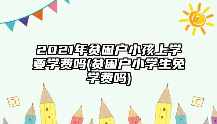 2021年貧困戶小孩上學要學費嗎(貧困戶小學生免學費嗎)