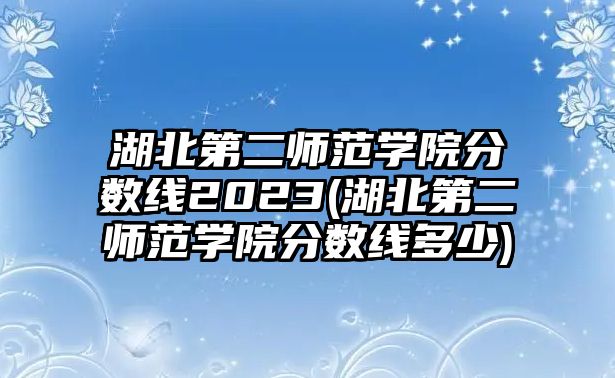 湖北第二師范學院分數(shù)線2023(湖北第二師范學院分數(shù)線多少)