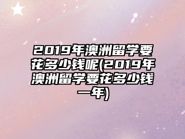 2019年澳洲留學(xué)要花多少錢(qián)呢(2019年澳洲留學(xué)要花多少錢(qián)一年)