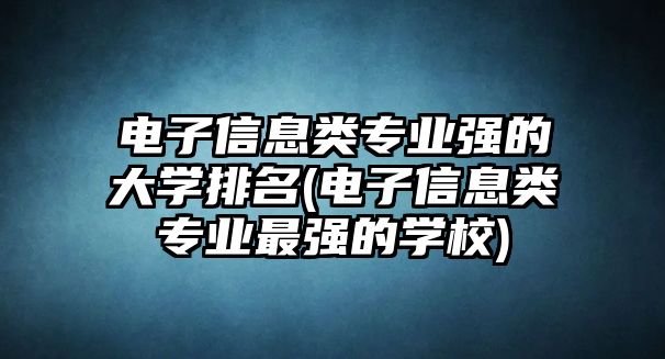 電子信息類專業(yè)強的大學(xué)排名(電子信息類專業(yè)最強的學(xué)校)