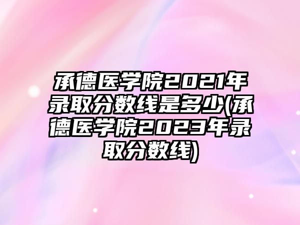 承德醫(yī)學(xué)院2021年錄取分?jǐn)?shù)線是多少(承德醫(yī)學(xué)院2023年錄取分?jǐn)?shù)線)