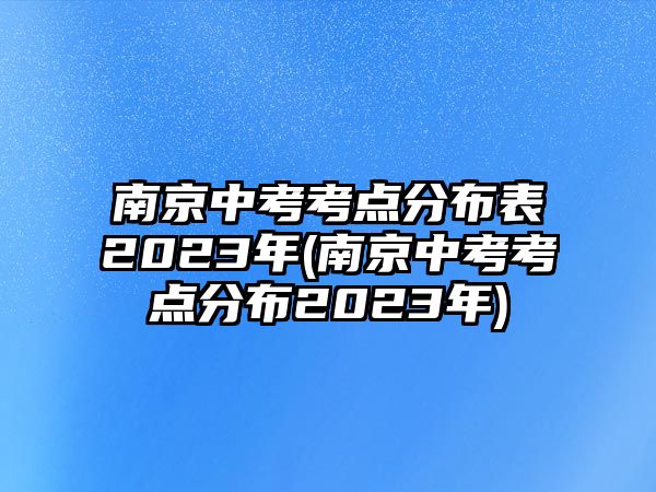 南京中考考點(diǎn)分布表2023年(南京中考考點(diǎn)分布2023年)