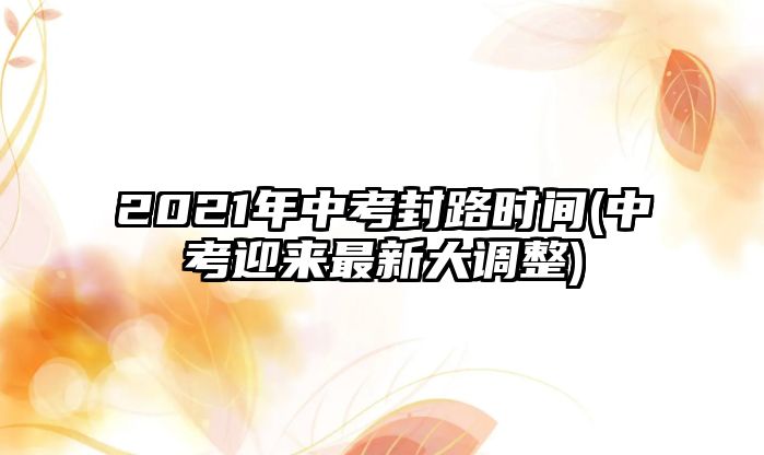 2021年中考封路時間(中考迎來最新大調整)