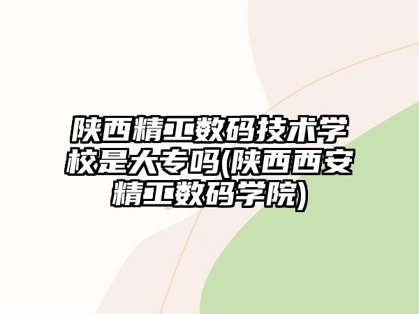 陜西精工數(shù)碼技術學校是大專嗎(陜西西安精工數(shù)碼學院)