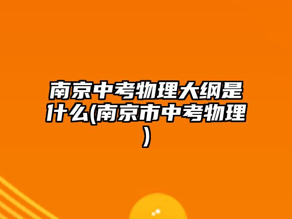 南京中考物理大綱是什么(南京市中考物理)