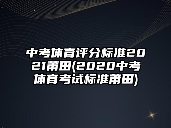 中考體育評分標(biāo)準(zhǔn)2021莆田(2020中考體育考試標(biāo)準(zhǔn)莆田)