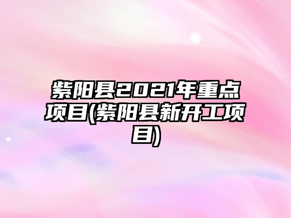 紫陽縣2021年重點(diǎn)項(xiàng)目(紫陽縣新開工項(xiàng)目)