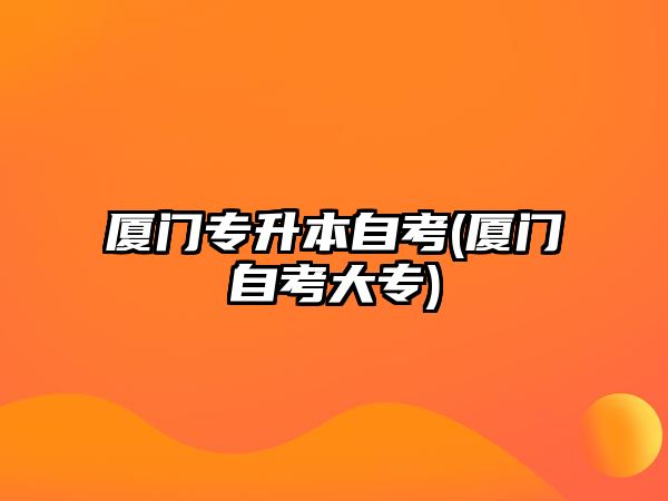 廈門專升本自考(廈門自考大專)