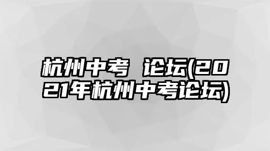 杭州中考 論壇(2021年杭州中考論壇)