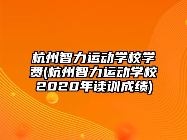 杭州智力運動學(xué)校學(xué)費(杭州智力運動學(xué)校2020年讀訓(xùn)成績)