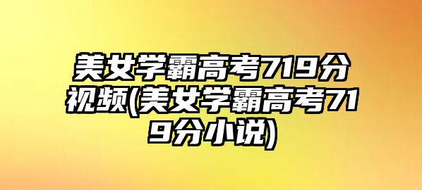 美女學(xué)霸高考719分視頻(美女學(xué)霸高考719分小說)