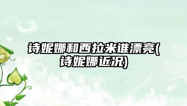 詩妮娜和西拉米誰漂亮(詩妮娜近況)