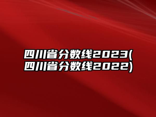 四川省分數(shù)線2023(四川省分數(shù)線2022)