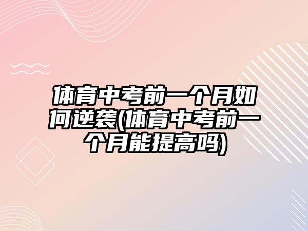 體育中考前一個(gè)月如何逆襲(體育中考前一個(gè)月能提高嗎)