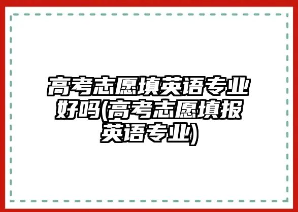 高考志愿填英語專業(yè)好嗎(高考志愿填報(bào)英語專業(yè))