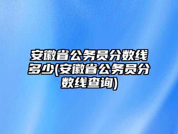 安徽省公務(wù)員分?jǐn)?shù)線多少(安徽省公務(wù)員分?jǐn)?shù)線查詢)