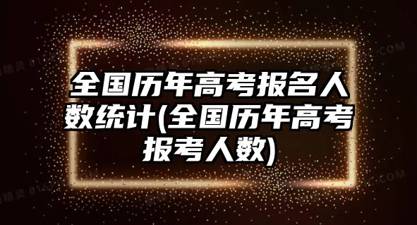 全國(guó)歷年高考報(bào)名人數(shù)統(tǒng)計(jì)(全國(guó)歷年高考報(bào)考人數(shù))