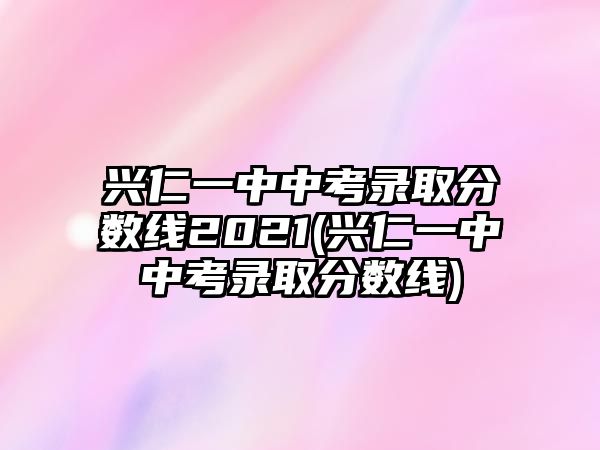 興仁一中中考錄取分?jǐn)?shù)線(xiàn)2021(興仁一中中考錄取分?jǐn)?shù)線(xiàn))