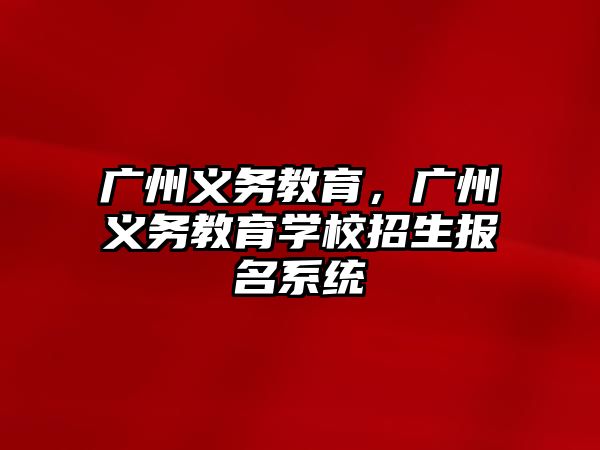 廣州義務教育，廣州義務教育學校招生報名系統(tǒng)