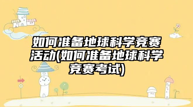 如何準備地球科學(xué)競賽活動(如何準備地球科學(xué)競賽考試)