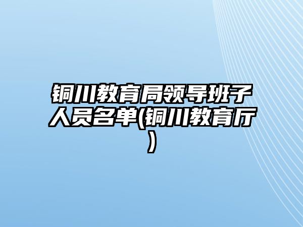 銅川教育局領(lǐng)導(dǎo)班子人員名單(銅川教育廳)