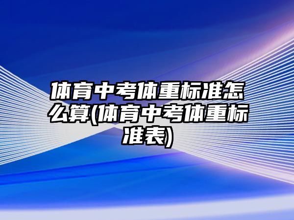 體育中考體重標準怎么算(體育中考體重標準表)